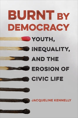 Burnt by Democracy: Youth, Inequality, and the Erosion of Civic Life by Kennelly, Jacqueline