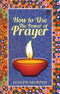 How To Use The Power Of Prayer: A motivational guide to transform your life by Murphy, Joseph