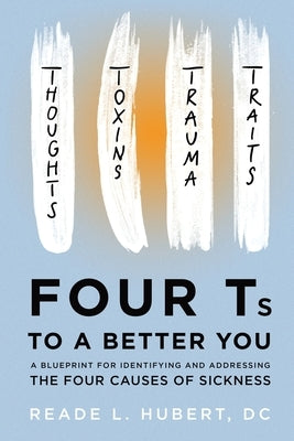 4Ts to a Better You: A Blueprint for Identifying and Addressing the Four Causes of Sickness by Hubert, Reade L.