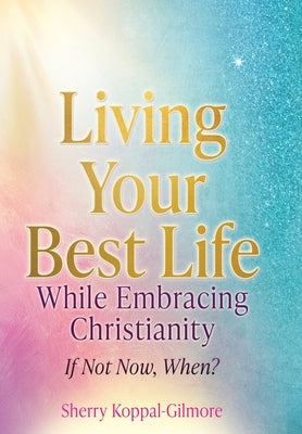 Living Your Best Life While Embracing Christianity: If Not Now, When? by Koppal-Gilmore, Sherry