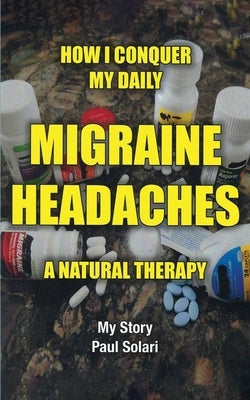 How I conquer My Daily Migraine Headaches: A Natural Remedy by Solari, Paul