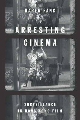 Arresting Cinema: Surveillance in Hong Kong Film by Fang, Karen