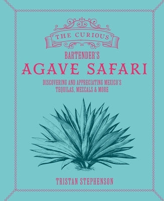 The Curious Bartender's Agave Safari: Discovering and Appreciating Mexico's Tequilas, Mezcals & More by Stephenson, Tristan