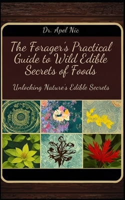 Unlocking Nature's Edible Secrets: The Forager's Practical Guide to Wild Edible Secrets of Foods by Nic, Apel