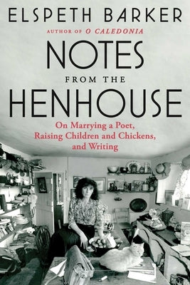 Notes from the Henhouse: On Marrying a Poet, Raising Children and Chickens, and Writing by Barker, Elspeth