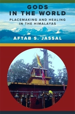 Gods in the World: Placemaking and Healing in the Himalayas by Jassal, Aftab S.