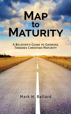 Map to Maturity: A Believer's Guide to Growing Towards Christian Maturity by Ballard, Mark H.