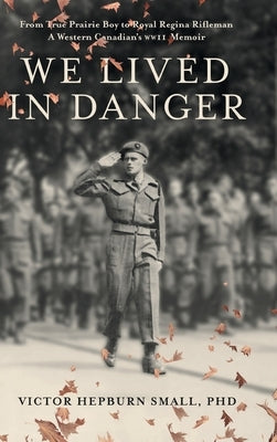 We Lived In Danger: From True Prairie Boy to Royal Regina Rifleman: A Western Canadian's WWII Memoir by Small, Victor Hepburn