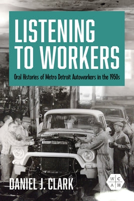 Listening to Workers: Oral Histories of Metro Detroit Autoworkers in the 1950s by Clark, Daniel J.