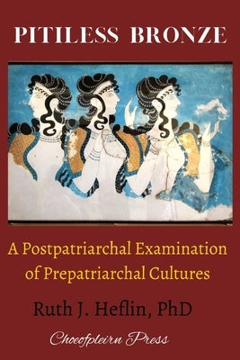 Pitiless Bronze: A Postpatriarchal Examination of Prepatriarchal Cultures by Heflin, Ruth J.