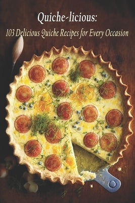 Quiche-licious: 103 Delicious Quiche Recipes for Every Occasion by Licious, Quiche