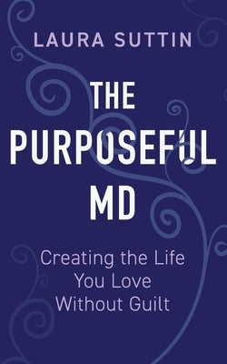 The Purposeful MD - Creating the Life You Love Without Guilt by Suttin, Laura