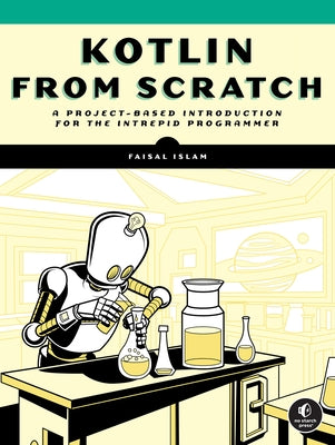 Kotlin from Scratch: A Project-Based Introduction for the Intrepid Programmer by Islam, Faisal