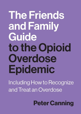 The Friends and Family Guide to the Opioid Overdose Epidemic: Including How to Recognize and Treat an Overdose by Canning, Peter