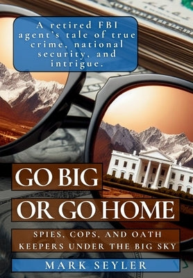 Go Big or Go Home: Spies, Cops, and Oath Keepers Under the Big Sky by Seyler, Mark