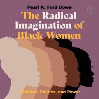 The Radical Imagination of Black Women: Ambition, Politics, and Power by Dowe, Pearl K. Ford