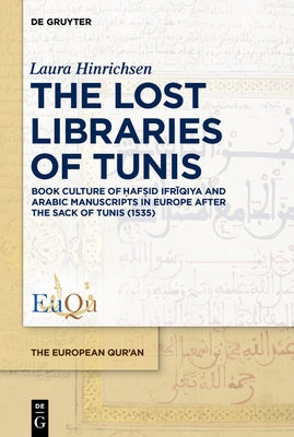 The Lost Libraries of Tunis: Book Culture of &#7716;af&#7779;id Ifr&#299;qiya and Arabic Manuscripts in Europe After the Sack of Tunis (1535) by Hinrichsen, Laura