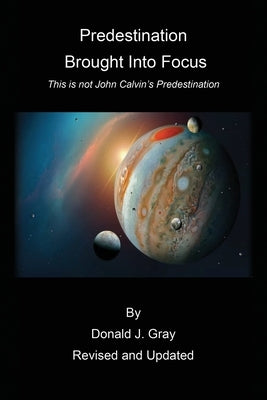 Predestination Brought Into Focus: This is not John Calvin's Predestination! by Gray, Donald