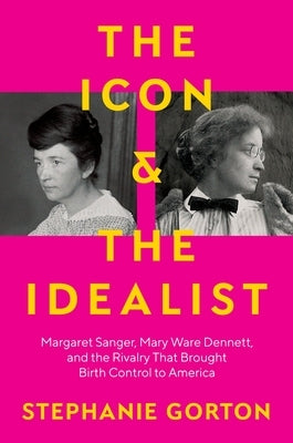 The Icon and the Idealist: Margaret Sanger, Mary Ware Dennett, and the Rivalry That Brought Birth Control to America by Gorton, Stephanie
