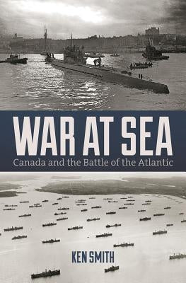 War at Sea: Canada and the Battle of the Atlantic by Smith, Ken