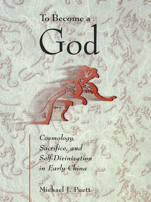 To Become a God: Cosmology, Sacrifice, and Self-Divinization in Early China by Puett, Michael J.
