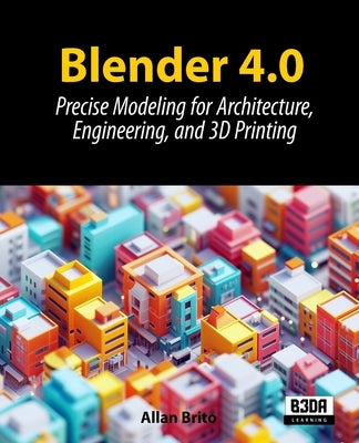 Blender 4.0: Precise Modeling for Architecture, Engineering, and 3D Printing by Brito, Allan