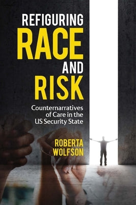 Refiguring Race and Risk: Counternarratives of Care in the Us Security State by Wolfson, Roberta