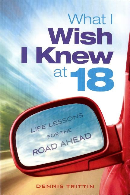 What I Wish I Knew at 18: Life Lessons for the Road Ahead by Trittin, Dennis