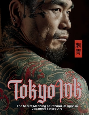 Tokyo Ink The Secret Meaning of Irezumi Designs in Japanese Tattoo Art: The Perfect Reference Book for Body Art Professionals and Enthusiasts. by Quinete, Ziggy