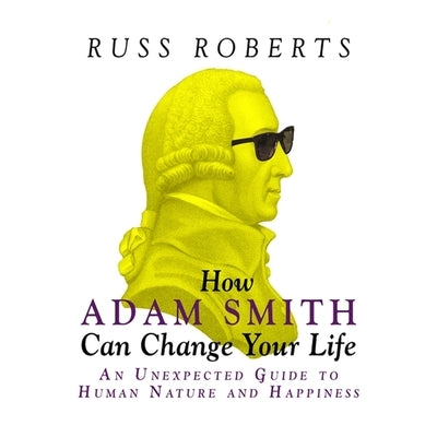 How Adam Smith Can Change Your Life Lib/E: An Unexpected Guide to Human Nature and Happiness by Roberts, Russ