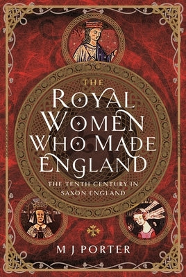 The Royal Women Who Made England: The Tenth Century in Saxon England by Porter, M. J.