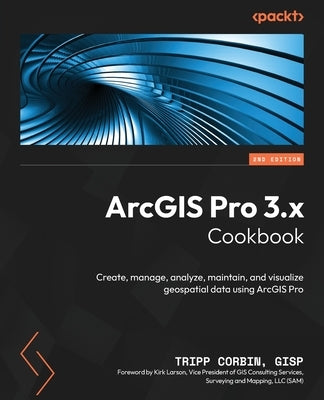 ArcGIS Pro 3.x Cookbook - Second Edition: Create, manage, analyze, maintain, and visualize geospatial data using ArcGIS Pro by Gisp, Tripp Corbin