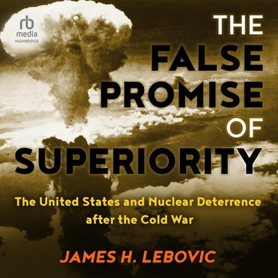 The False Promise of Superiority: The United States and Nuclear Deterrence After the Cold War by Lebovic, James H.