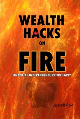 Wealth Hacks on FIRE: Financial Independence Retire Early by Roy, Russell