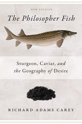 The Philosopher Fish: Sturgeon, Caviar, and the Geography of Desire by Adams Carey, Richard