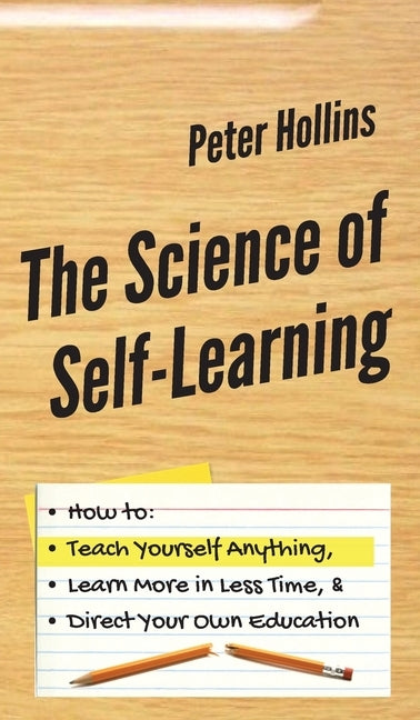 The Science of Self-Learning: How to Teach Yourself Anything, Learn More in Less Time, and Direct Your Own Education by Hollins, Peter