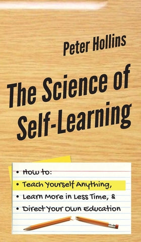 The Science of Self-Learning: How to Teach Yourself Anything, Learn More in Less Time, and Direct Your Own Education by Hollins, Peter