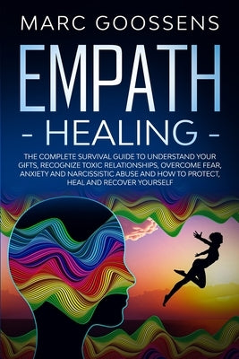 Empath Healing The Complete Survival Guide to Understand Your Gifts, Recognize Toxic Relationships, Overcome Fear, Anxiety, and Narcissistic Abuse How by Gossens, Marc