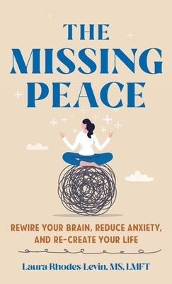 The Missing Peace: Rewire Your Brain, Reduce Anxiety, and Recreate Your Life by Rhodes-Levin, Laura