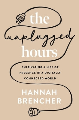 The Unplugged Hours: Cultivating a Life of Presence in a Digitally Connected World by Brencher, Hannah