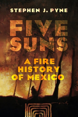 Five Suns: A Fire History of Mexico by Pyne, Stephen J.