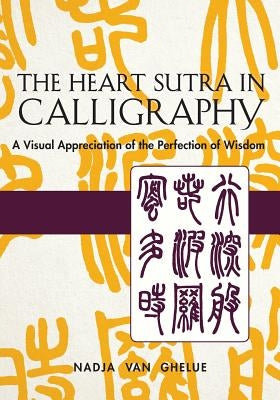 Heart Sutra in Calligraphy: A Visual Appreciation of The Perfection of Wisdom by Van Ghelue, Nadja
