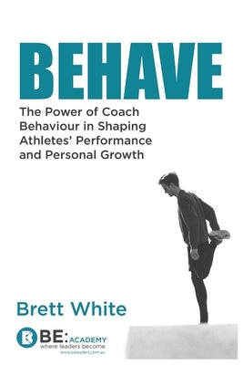 Behave: the power of coach behaviour in shaping athletes' performance and personal growth. by White, Brett