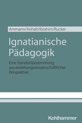 Ignatianische Padagogik: Eine Standortbestimmung Aus Erziehungswissenschaftlicher Perspektive by Ammann, Kira