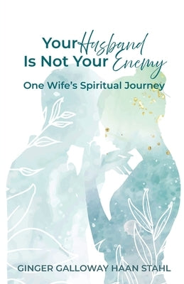 Your Husband Is Not Your Enemy: One Wife's Spiritual Journey by Stahl, Ginger Galloway Haan