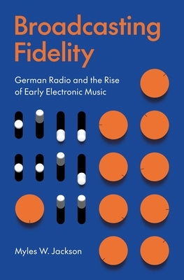 Broadcasting Fidelity: German Radio and the Rise of Early Electronic Music by Jackson, Myles W.