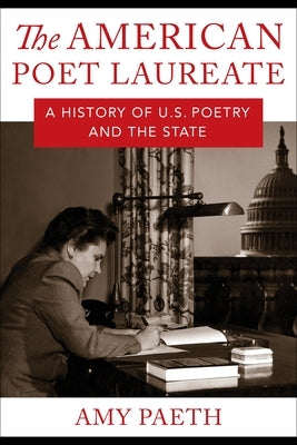 The American Poet Laureate: A History of U.S. Poetry and the State by Paeth, Amy