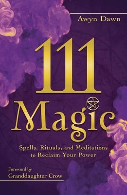 111 Magic: Spells, Rituals, and Meditations to Reclaim Your Power by Dawn, Awyn