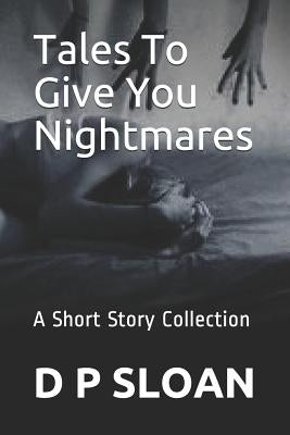 Tales to Give You Nightmares: A Short Story Collection by Sloan, D. P.