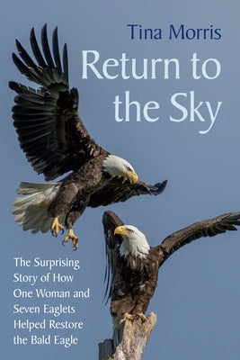 Return to the Sky: The Surprising Story of How One Woman and Seven Eaglets Helped Restore the Bald Eagle by Morris, Tina
